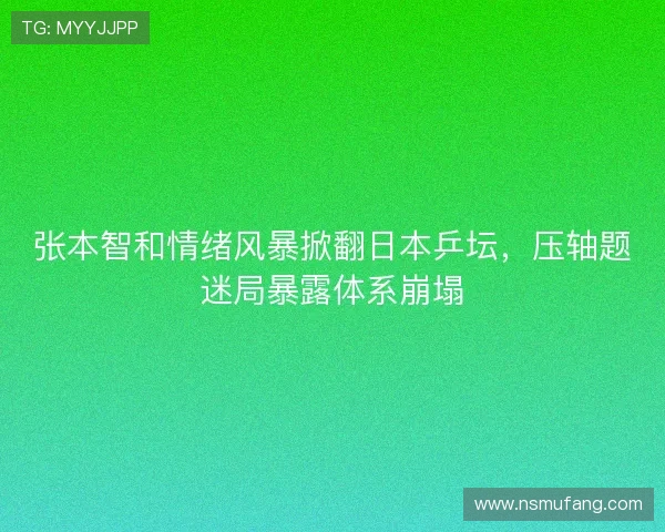 张本智和情绪风暴掀翻日本乒坛，压轴题迷局暴露体系崩塌
